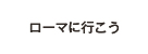 ローマにいこう